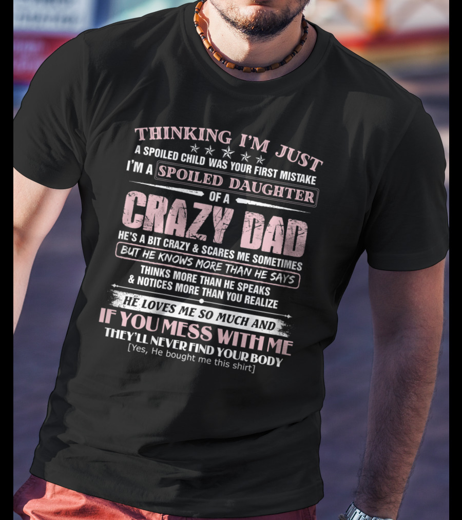 I'm Just A Spoiled Daughter Of A Crazy Dad He Loves Me So Much And If You Mess With Me They'll Never Find Your Body T-Shirt