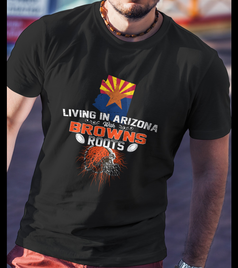 Living In Arizona With Cleveland Browns Roots Football T-Shirt