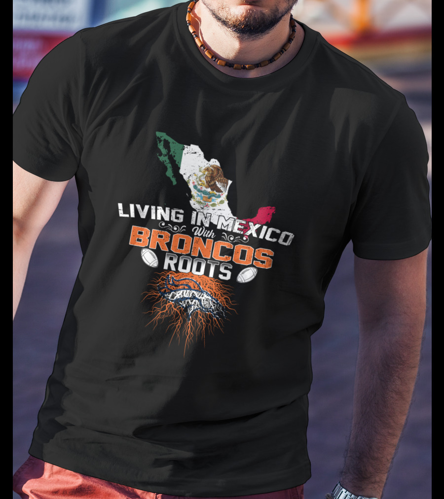 Living In Mexico With Broncos Roots And Mexican Flag Map T-Shirt