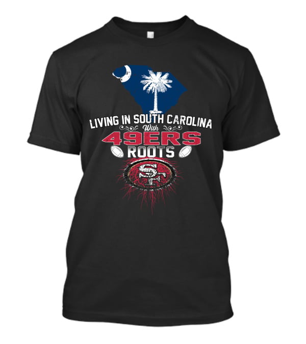 Living In South Carolina With 49ers Roots Football And State Pride T-Shirt