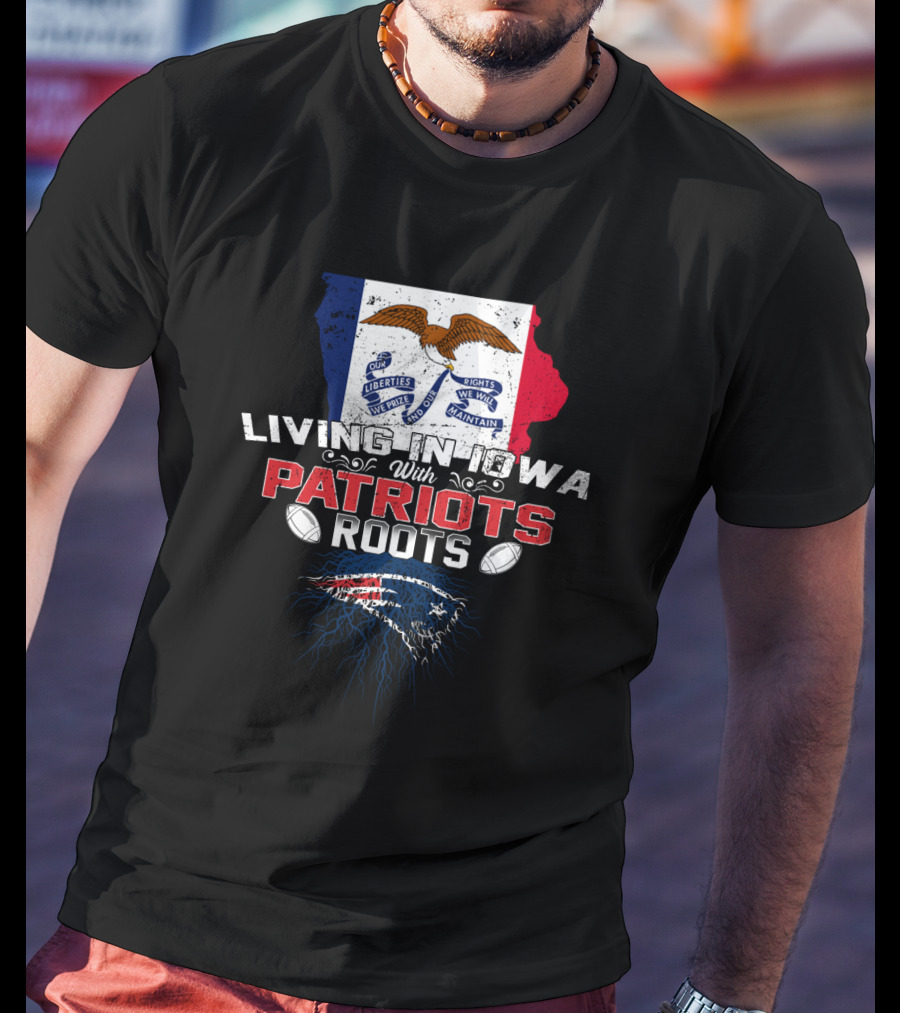 Living In Iowa With Patriots Roots Iowa Flag And New England Patriots Football T-Shirt