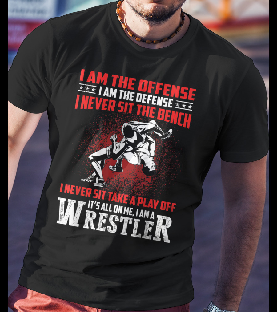 I Am The Offense I Am The Defense I Never Sit The Bench I Never Sit Take A Play Off It's All On Me I Am A Wrestler T-Shirt