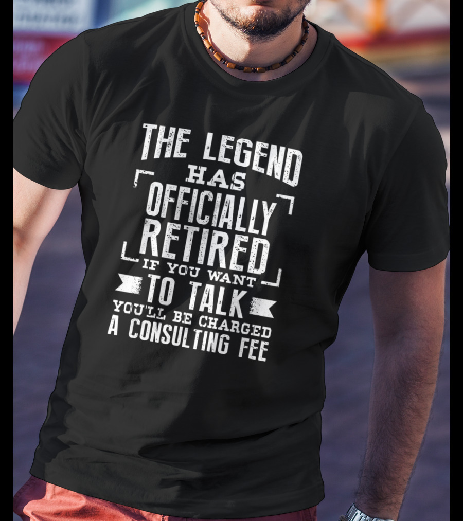 The Legend Has Officially Retired If You Want To Talk You'll Be Charged A Consulting Fee T-Shirt