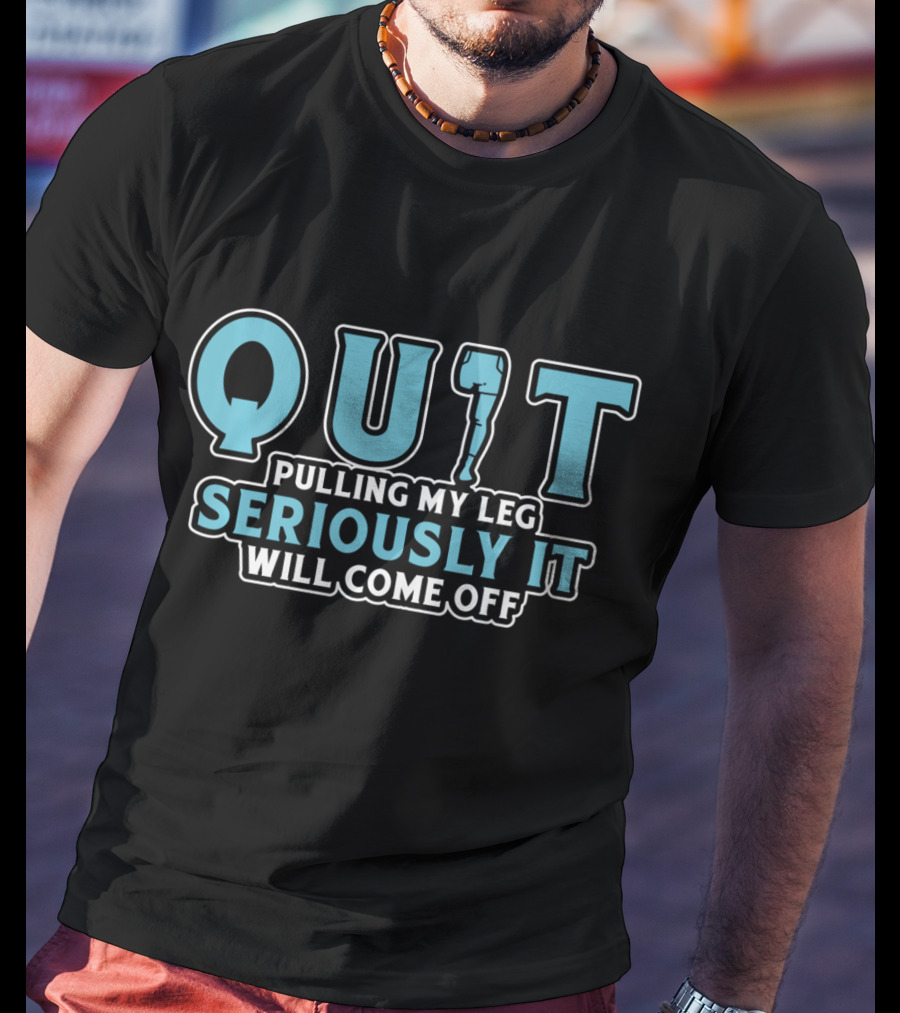 QUIT Pulling My Leg Seriously It Will Come Off T-Shirt