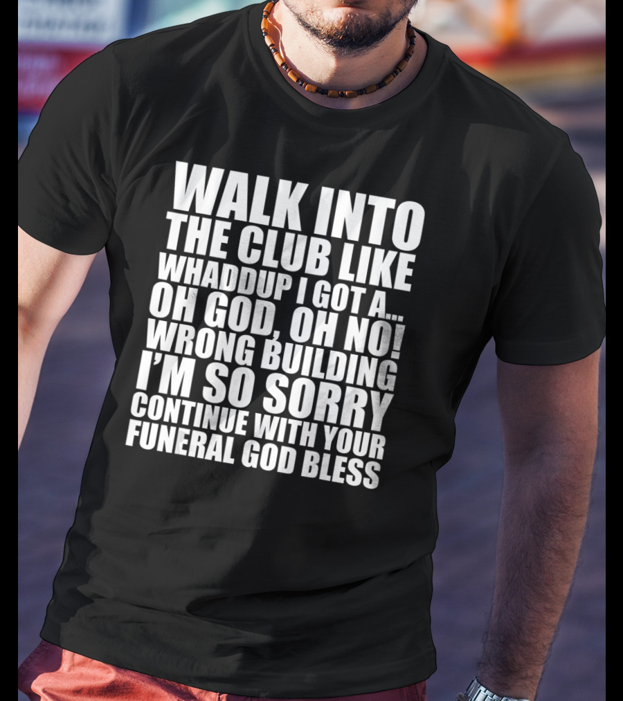 Walk Into The Club Like Whatdup I Got A Oh God Oh No Wrong Building I'm So Sorry Continue With Your Funeral God Bless T-Shirt