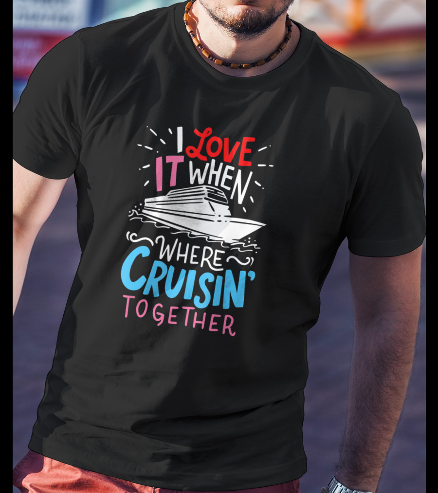 I Love It When We're Cruisin' Together Vacation Ship Trip T-Shirt