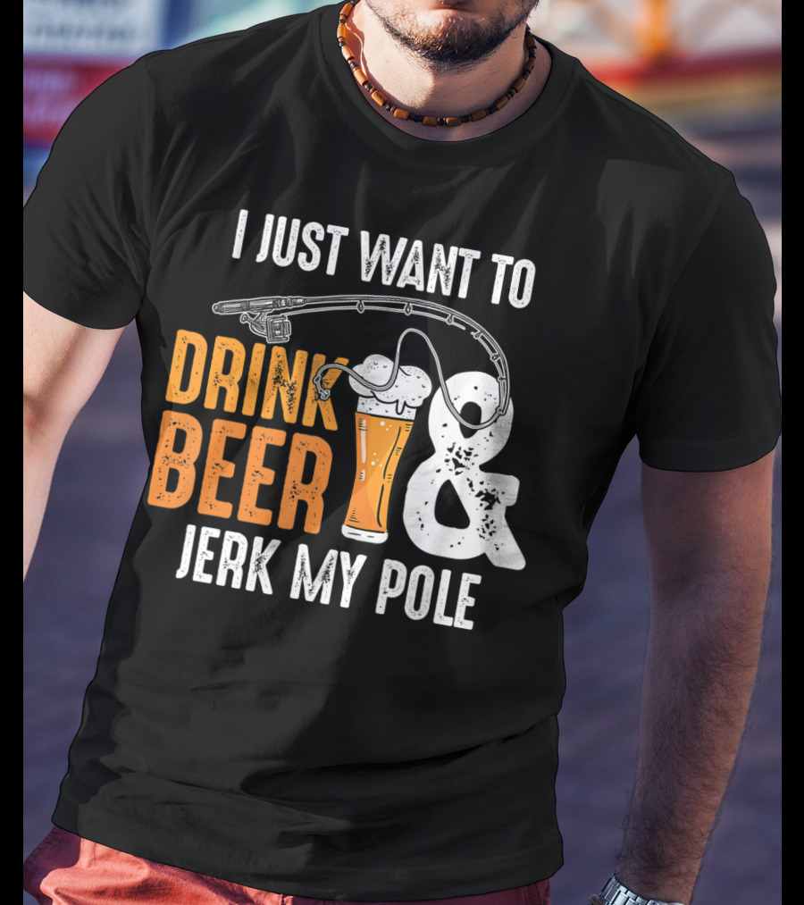I Just Want To Drink Beer And Jerk My Pole T-Shirt