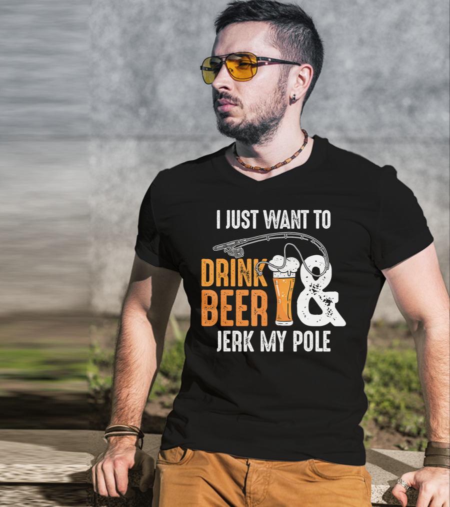 I Just Want To Drink Beer And Jerk My Pole T-Shirt