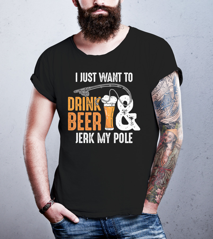 I Just Want To Drink Beer And Jerk My Pole T-Shirt