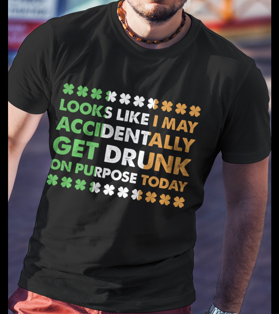 Looks Like I May Accidentally Get Drunk On Purpose Today Irish Clover Colors T-Shirt
