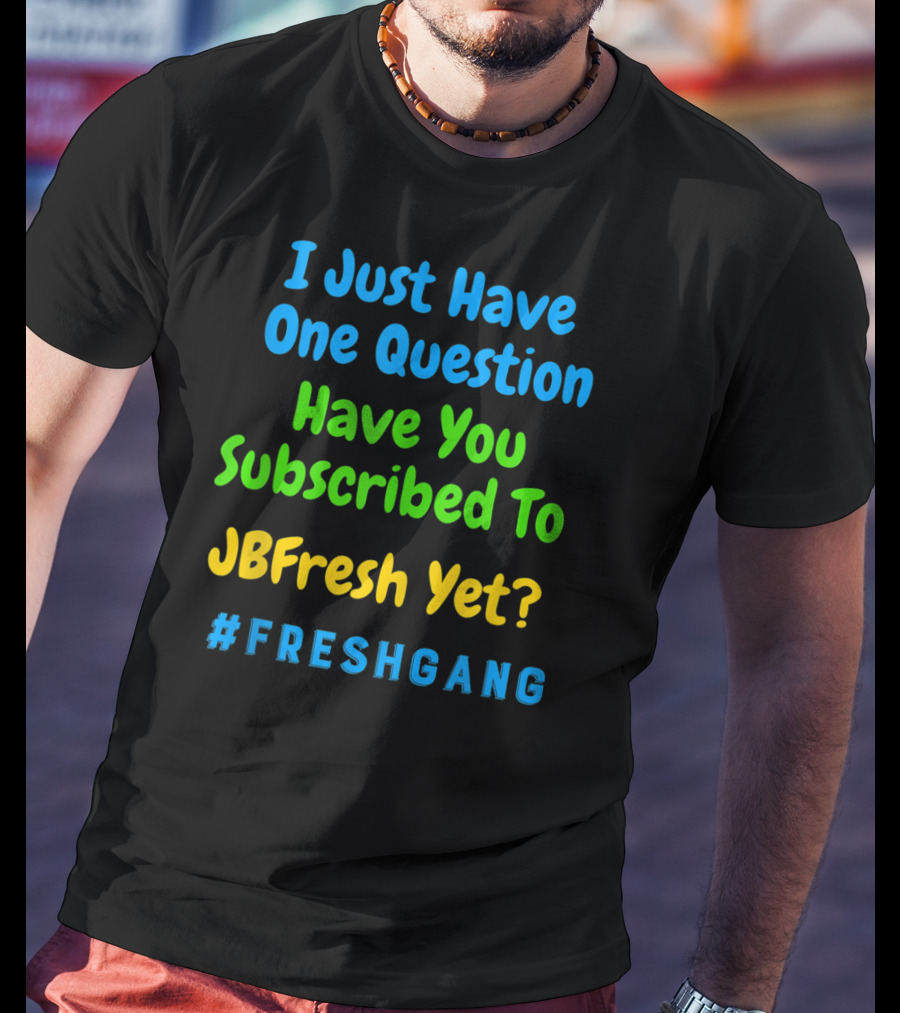 I Just Have One Question Have You Subscribed To JBFresh Yet #FRESHGANG T-Shirt