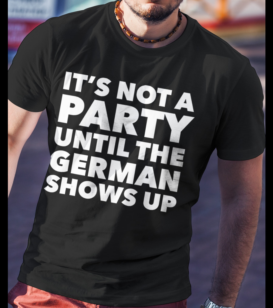 It's Not A Party Until The German Shows Up T-Shirt