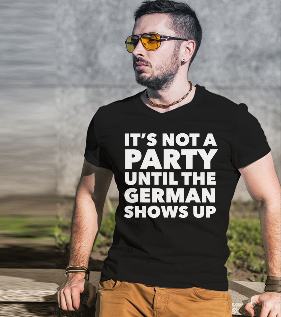 It's Not A Party Until The German Shows Up T-Shirt