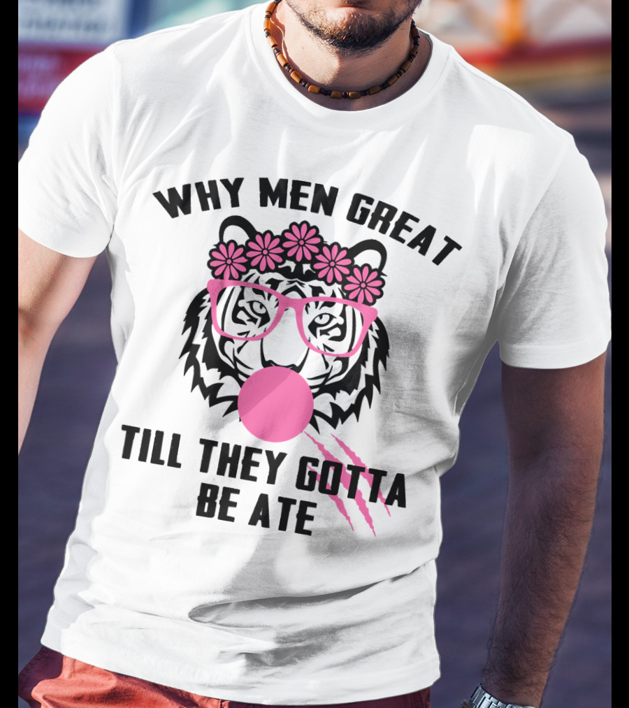 Why Men Great Till They Gotta Be Ate Flower Glasses Tiger With Pink Bubblegum T-Shirt