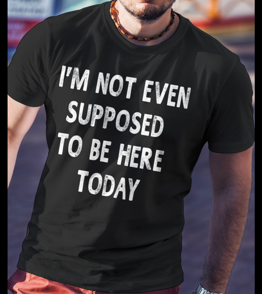I’m Not Even Supposed To Be Here Today T-Shirt