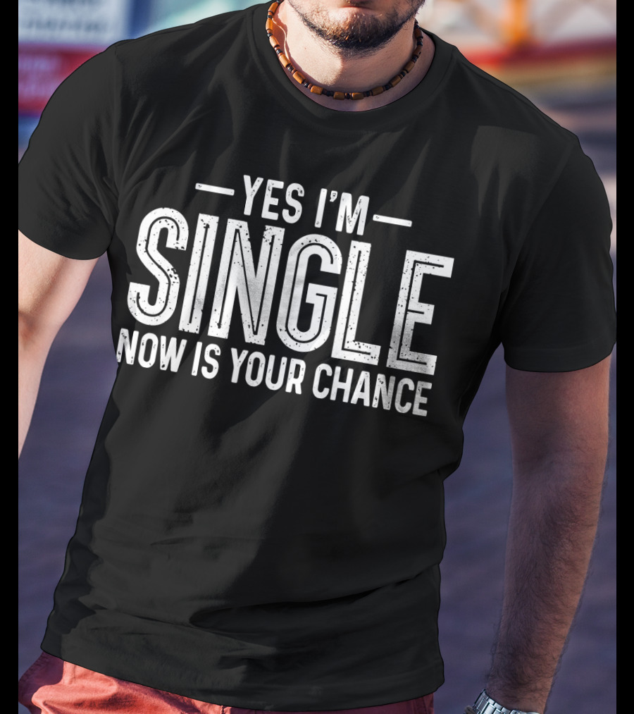 Yes I'm Single Now Is Your Chance Dating T-Shirt