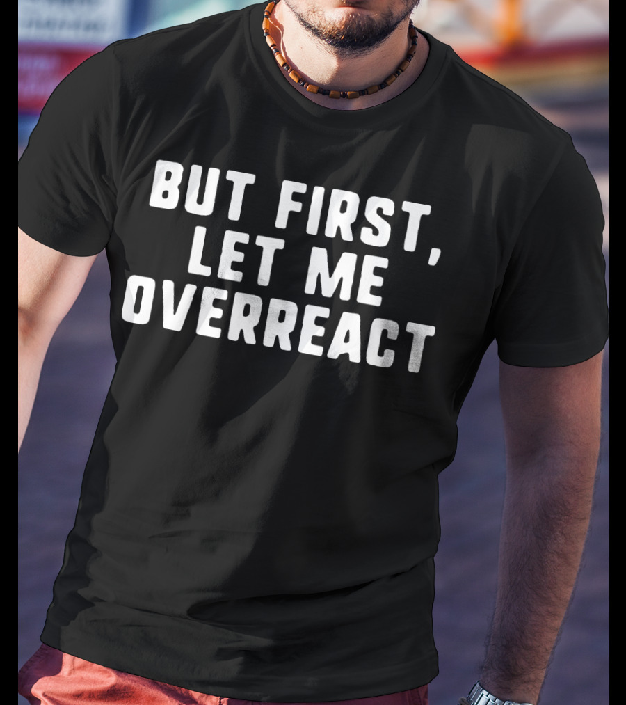 But First Let Me Overreact T-Shirt