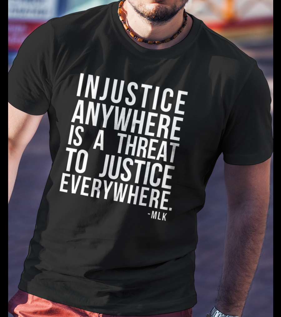 Injustice Anywhere Is A Threat To Justice Everywhere MLK T-Shirt