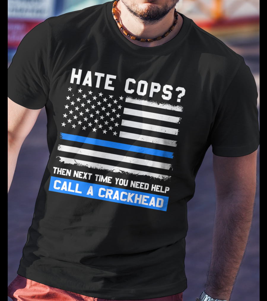 Hate Cops? Then Next Time You Need Help Call A Crackhead USA Flag Thin Blue Line T-Shirt