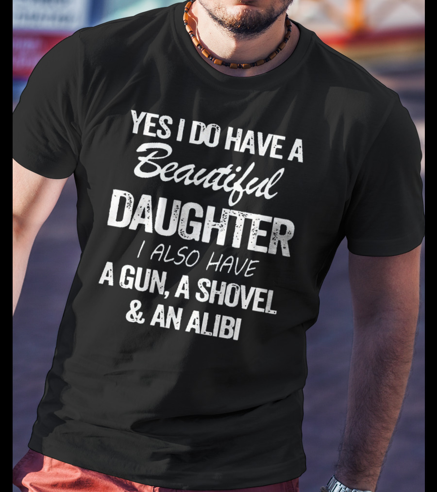 Yes I Do Have A Beautiful Daughter I Also Have A Gun A Shovel And An Alibi T-Shirt