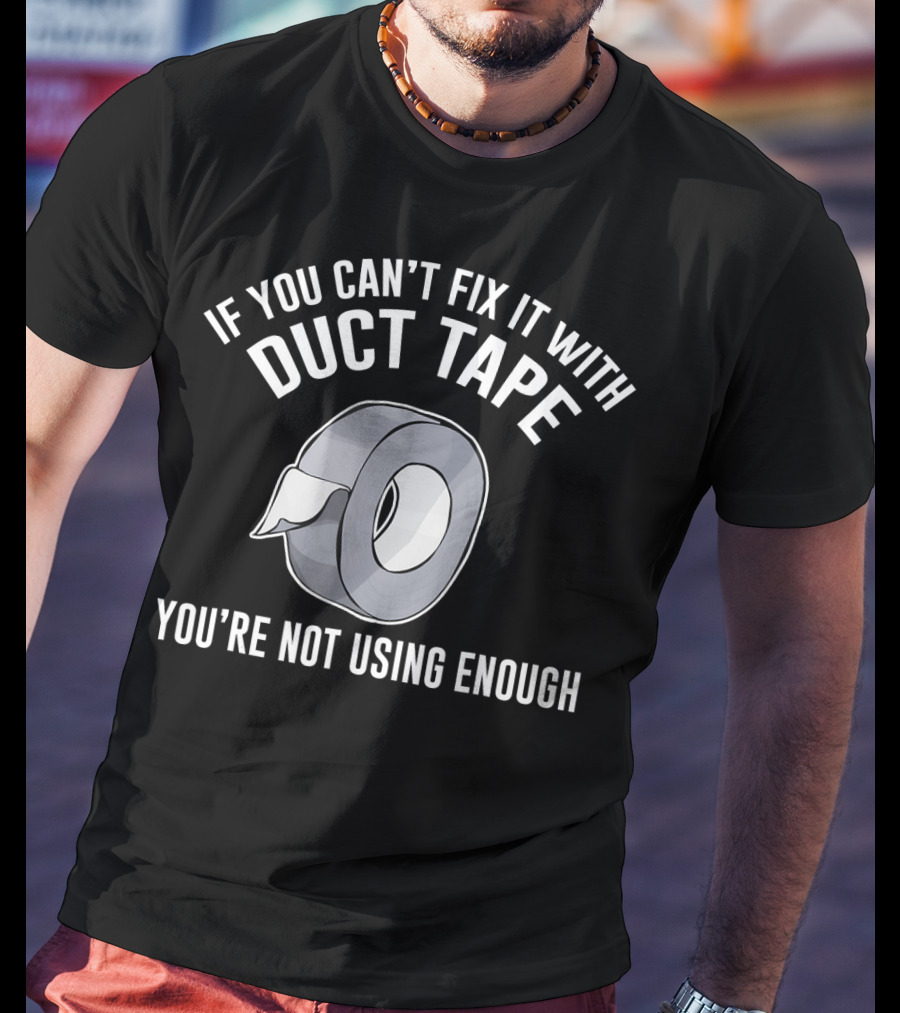 If You Can't Fix It With Duct Tape You're Not Using Enough T-Shirt