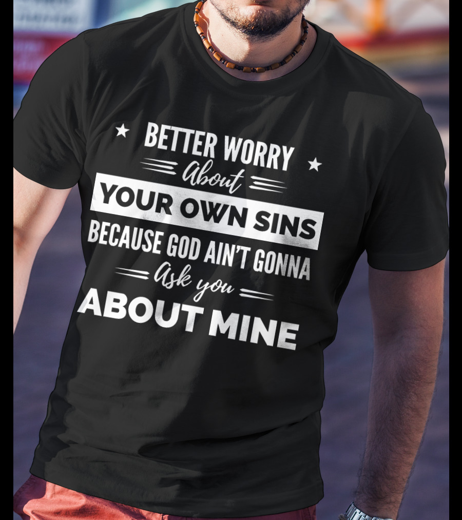 Better Worry About Your Own Sins Because God Ain't Gonna Ask You About Mine T-Shirt