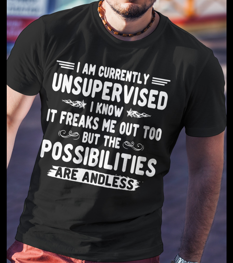 I Am Currently Unsupervised I Know It Freaks Me Out Too But The Possibilities Are Endless T-Shirt