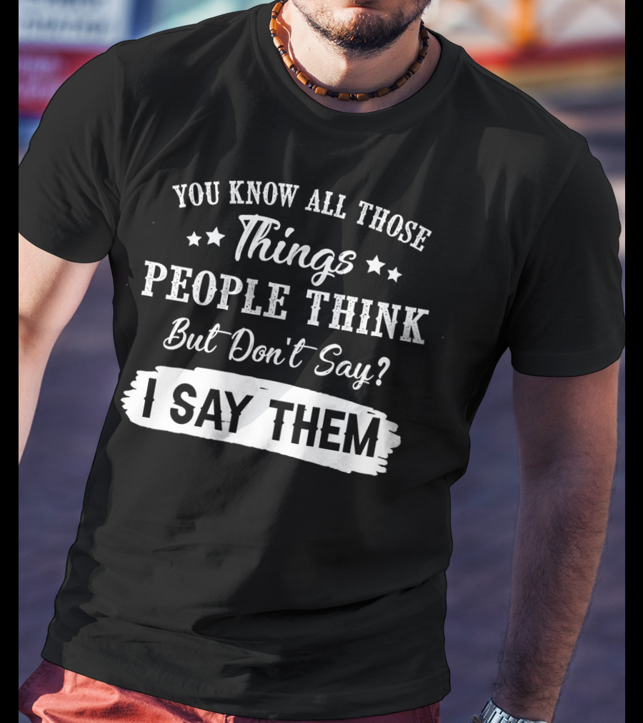 You Know All Those Things People Think But Don't Say? I Say Them T-Shirt