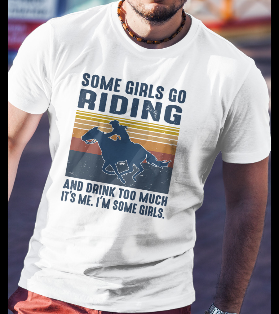 Some Girls Go Riding And Drink Too Much It's Me I'm Some Girls T-Shirt