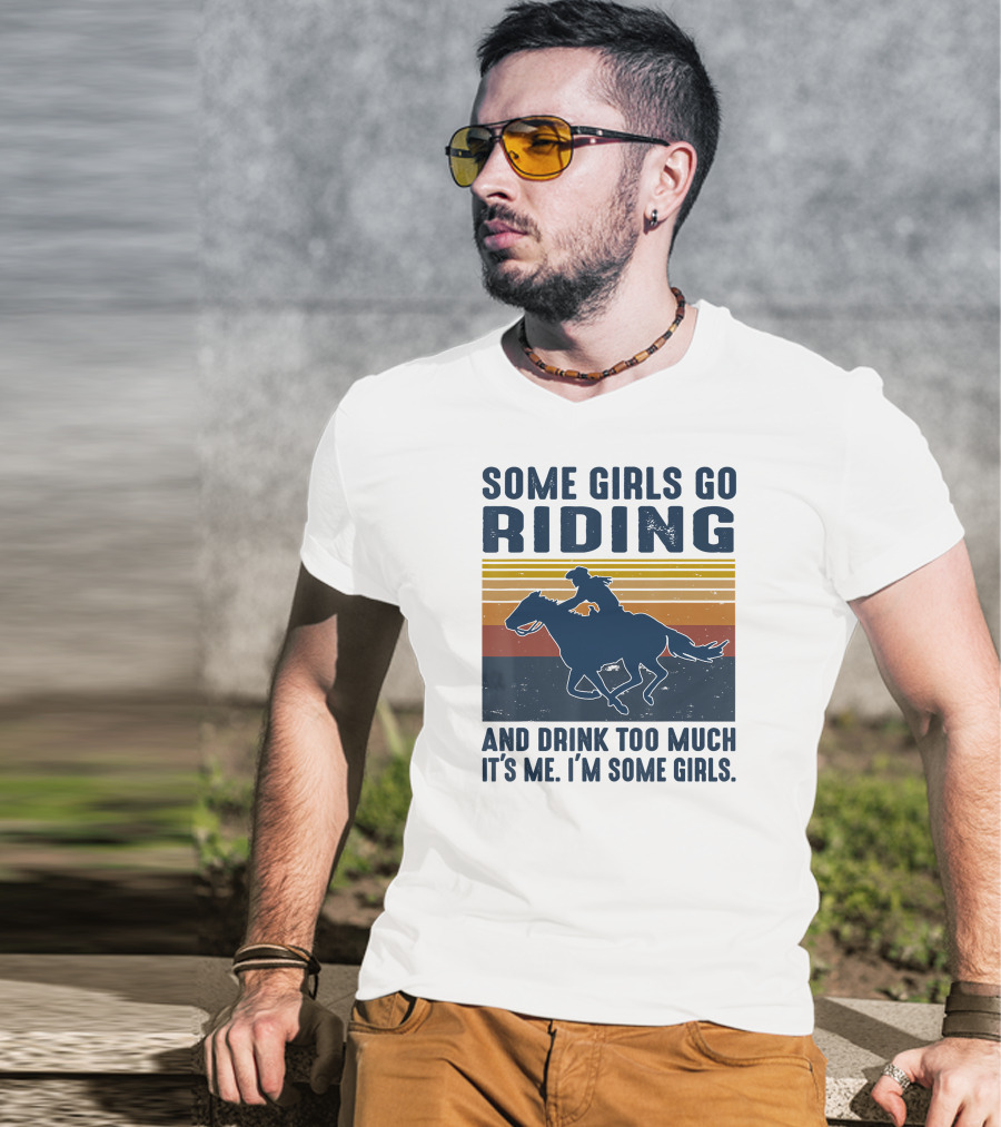 Some Girls Go Riding And Drink Too Much It's Me I'm Some Girls T-Shirt