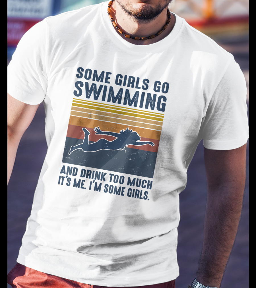 Some Girls Go Swimming And Drink Too Much It's Me I'm Some Girls T-Shirt