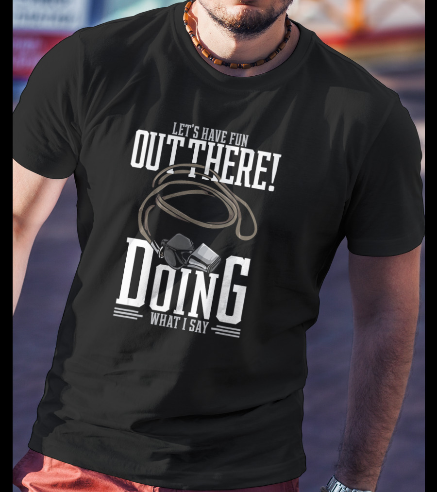 Let's Have Fun Out There Doing What I Say Coach Whistle T-Shirt