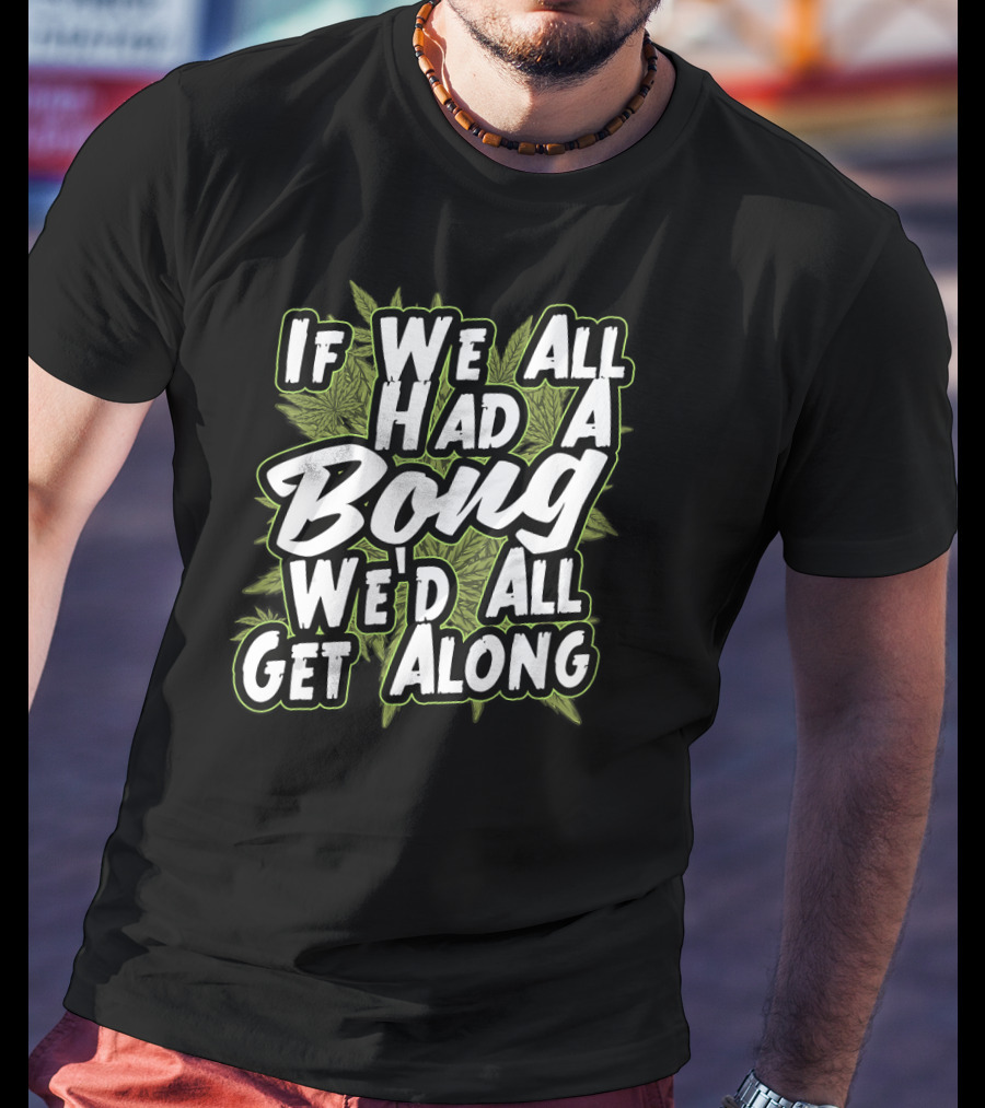 If We All Had A Bong We'd All Get Along Weed T-Shirt