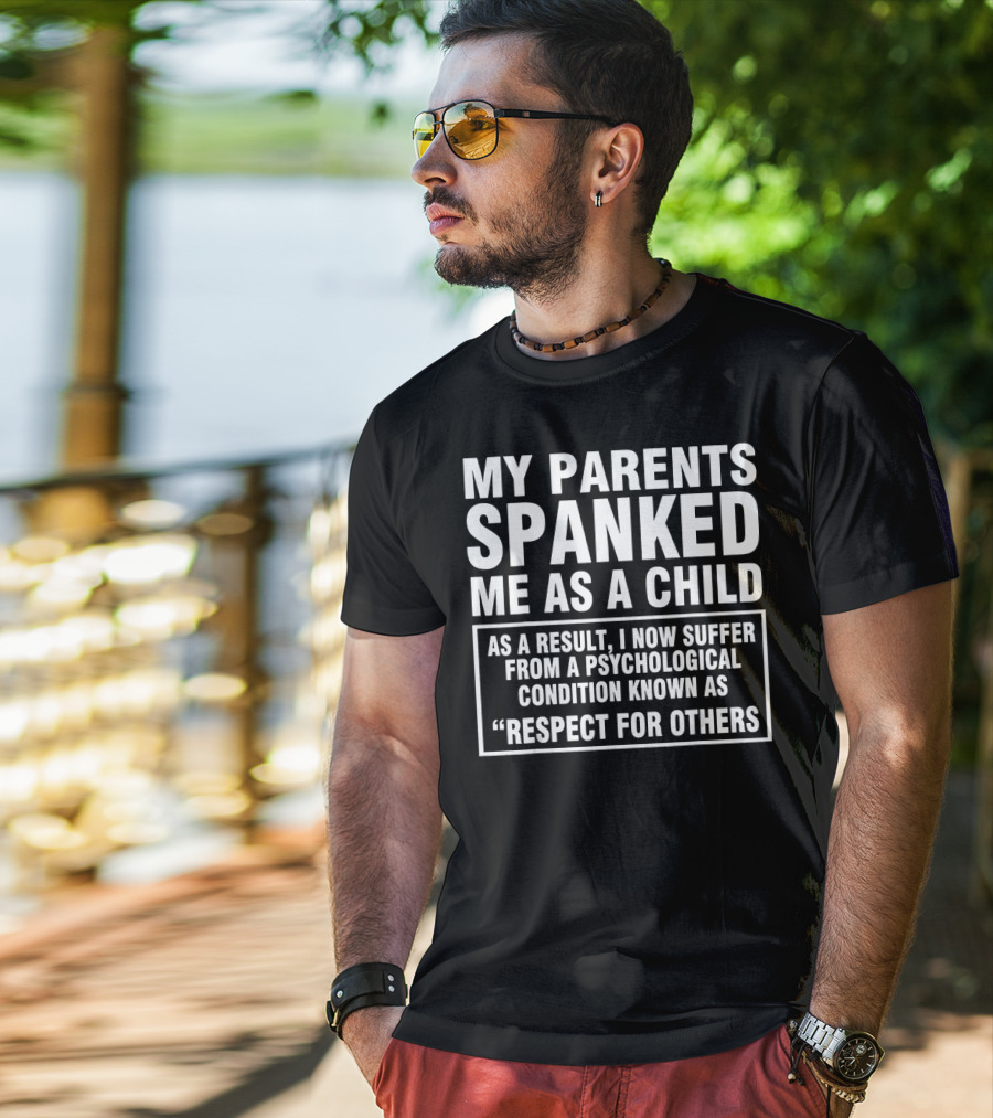My Parents Spanked Me As A Child As A Result I Now Suffer From A Psychological Condition Known As Respect For Others T-Shirt