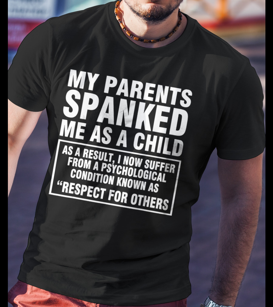 My Parents Spanked Me As A Child As A Result I Now Suffer From A Psychological Condition Known As Respect For Others T-Shirt
