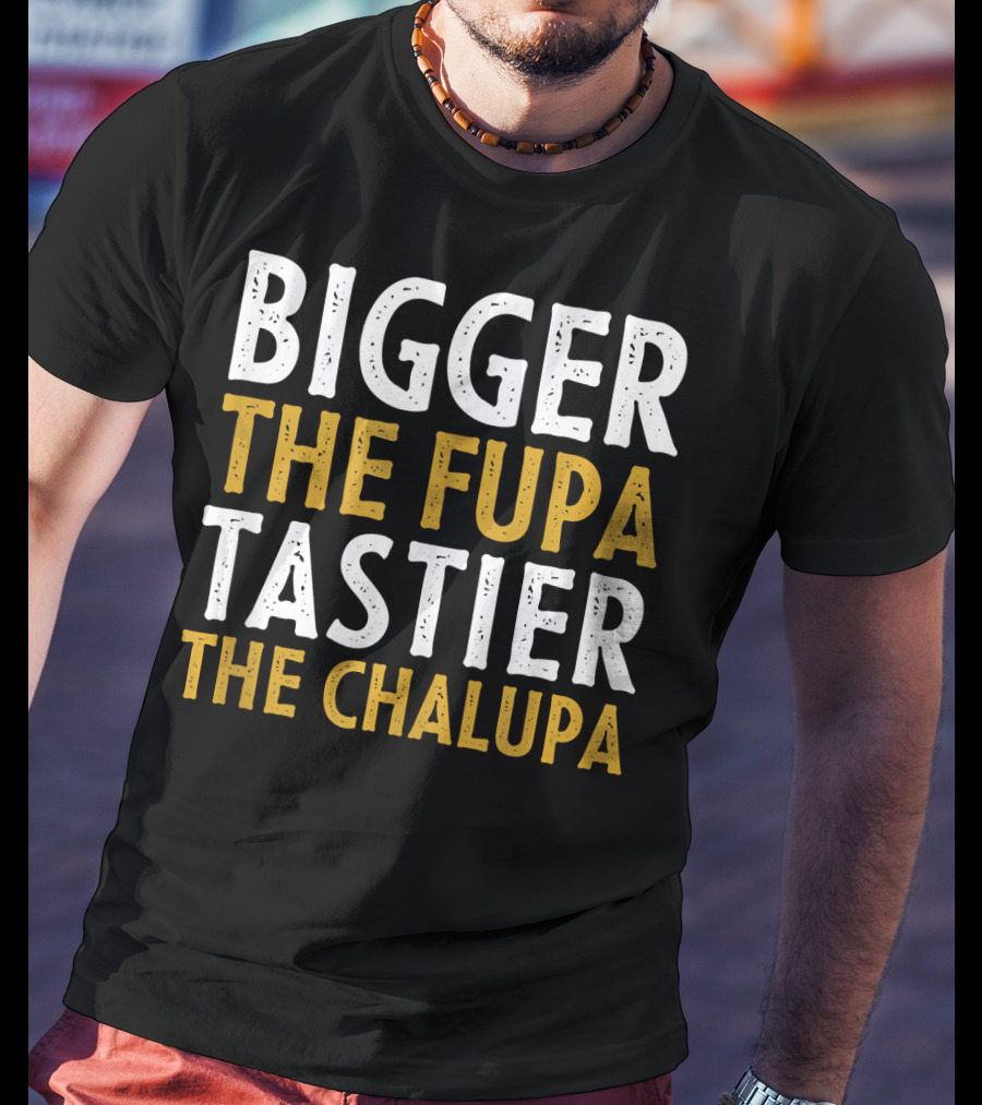Bigger The Fupa Tastier The Chalupa Bold Text Fun Saying T-Shirt