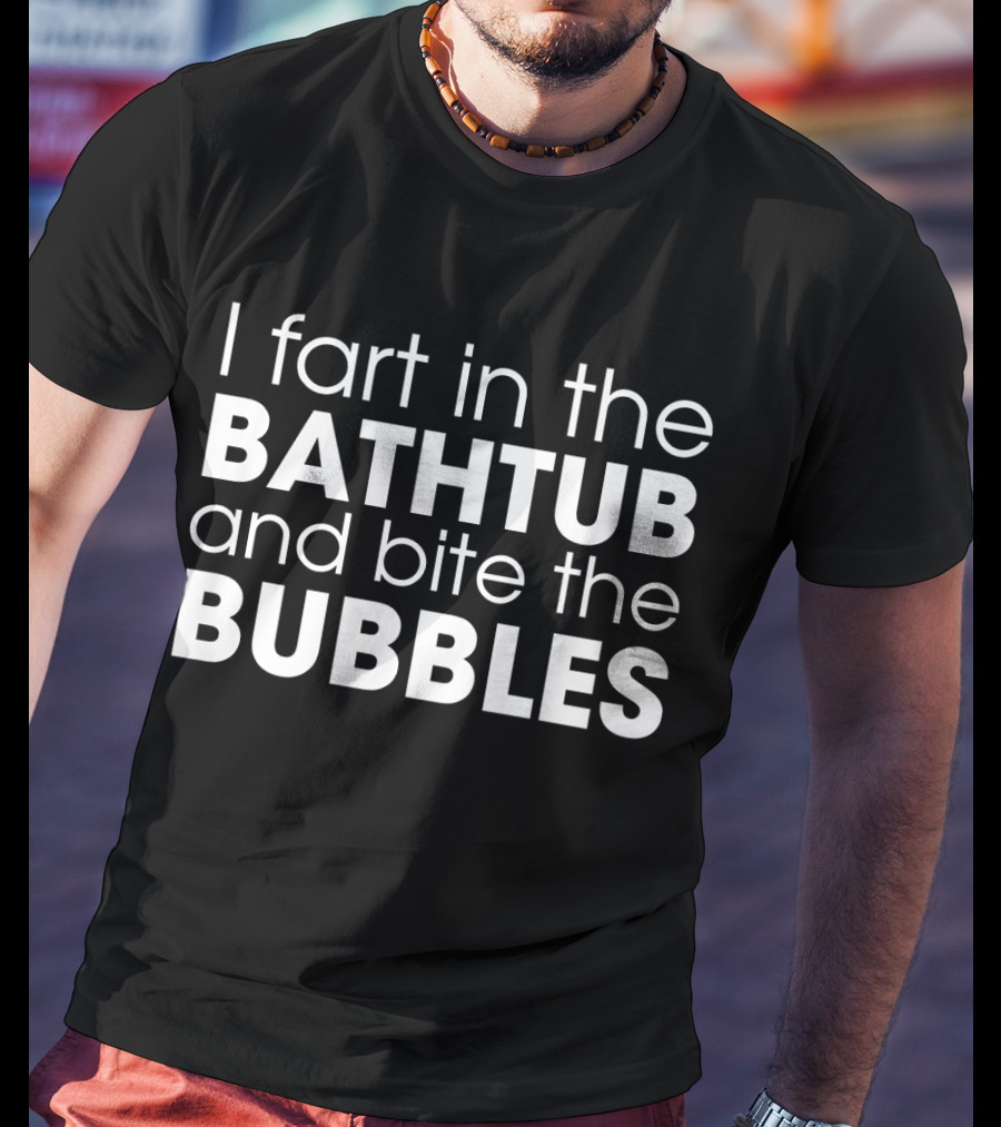 I Fart In The Bathtub And Bite The Bubbles Playful Bathroom Humor T-Shirt
