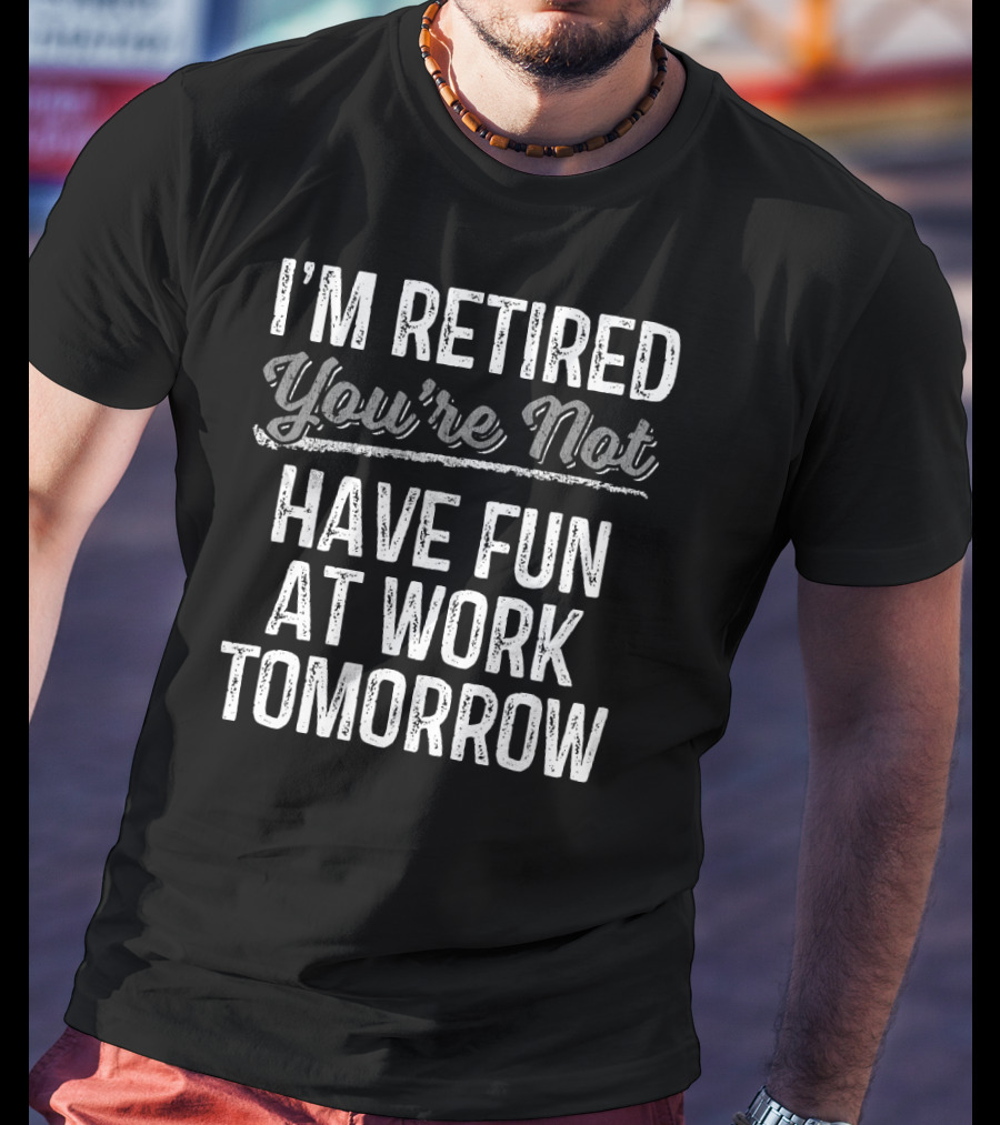 I'm Retired You're Not Have Fun At Work Tomorrow T-Shirt