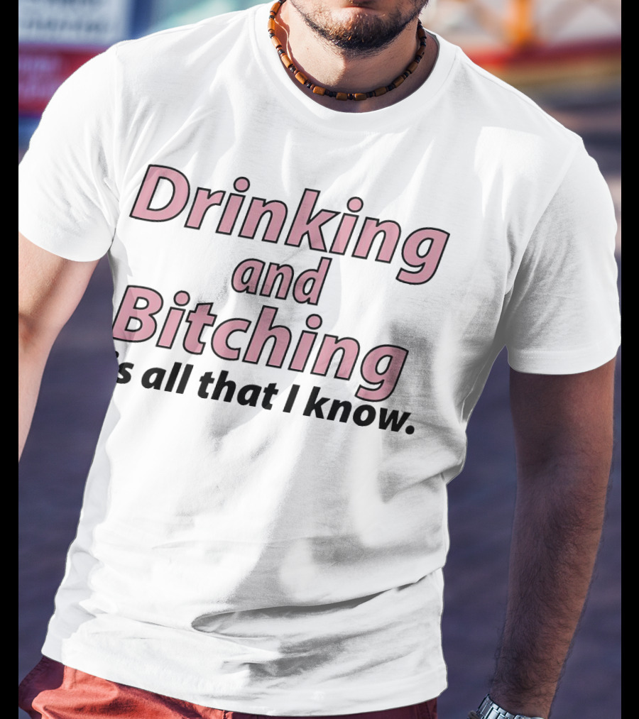 Drinking And Bitching Is All That I Know T-Shirt