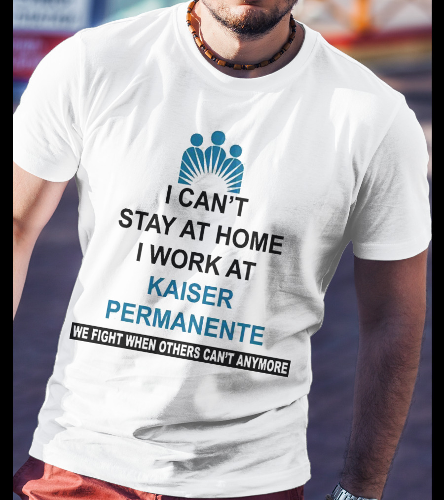 I Can't Stay At Home I Work At Kaiser Permanente We Fight When Others Can't Anymore T-Shirt