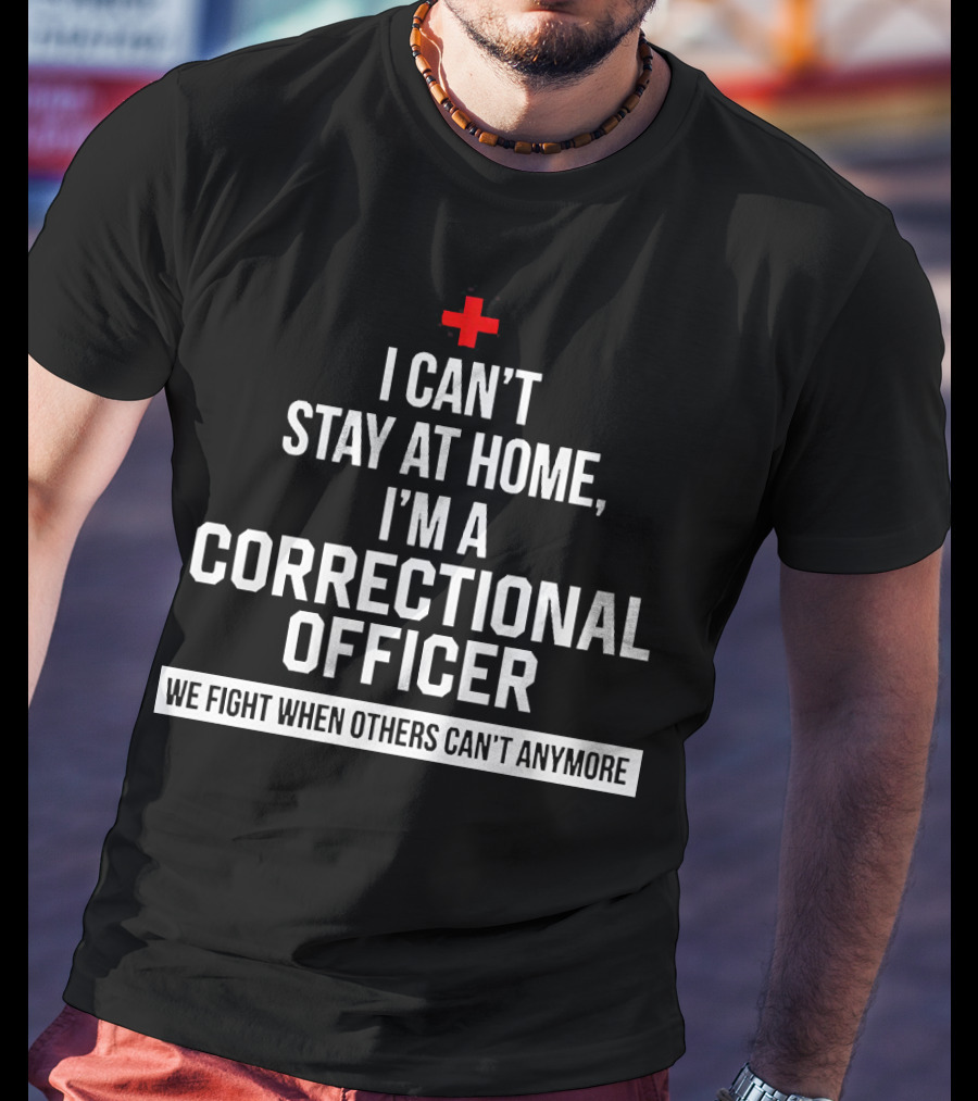 I Can't Stay At Home I'm A Correctional Officer We Fight When Others Can't Anymore T-Shirt