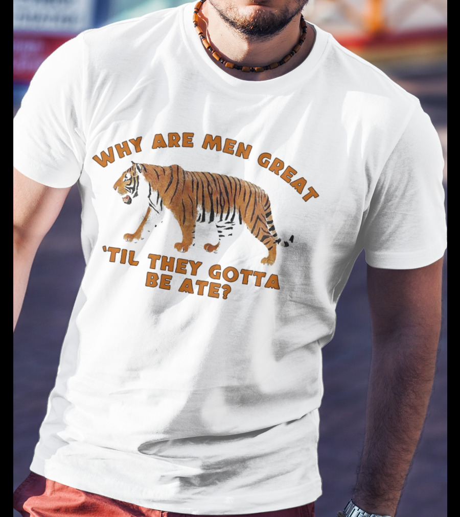 Why Are Men Great 'Til They Gotta Be Ate Tiger T-Shirt