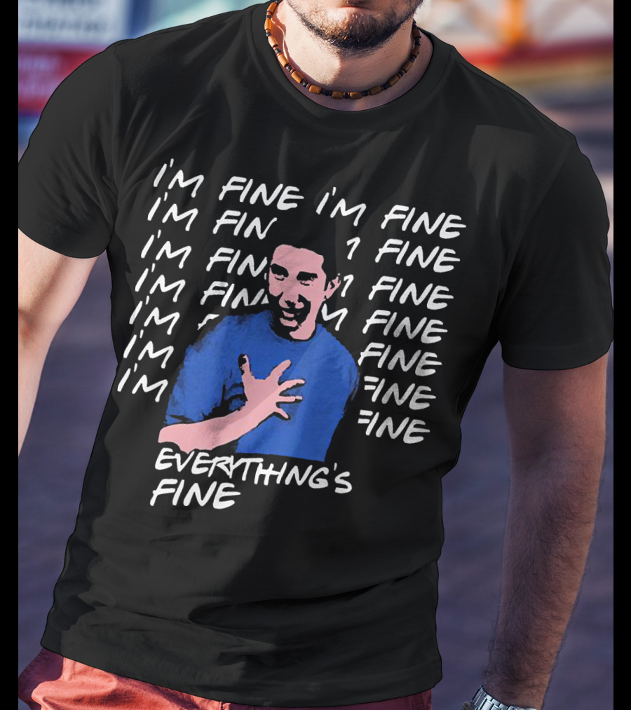I'm Fine I'm Fine I'm Fine Everything's Fine Ross Geller T-Shirt
