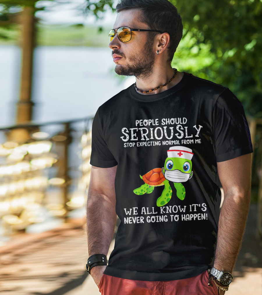 People Should Seriously Stop Expecting Normal Turtle Nurse We All Know It's Never Going To Happen T-Shirt
