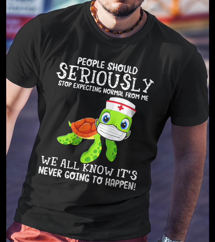 People Should Seriously Stop Expecting Normal Turtle Nurse We All Know It's Never Going To Happen T-Shirt