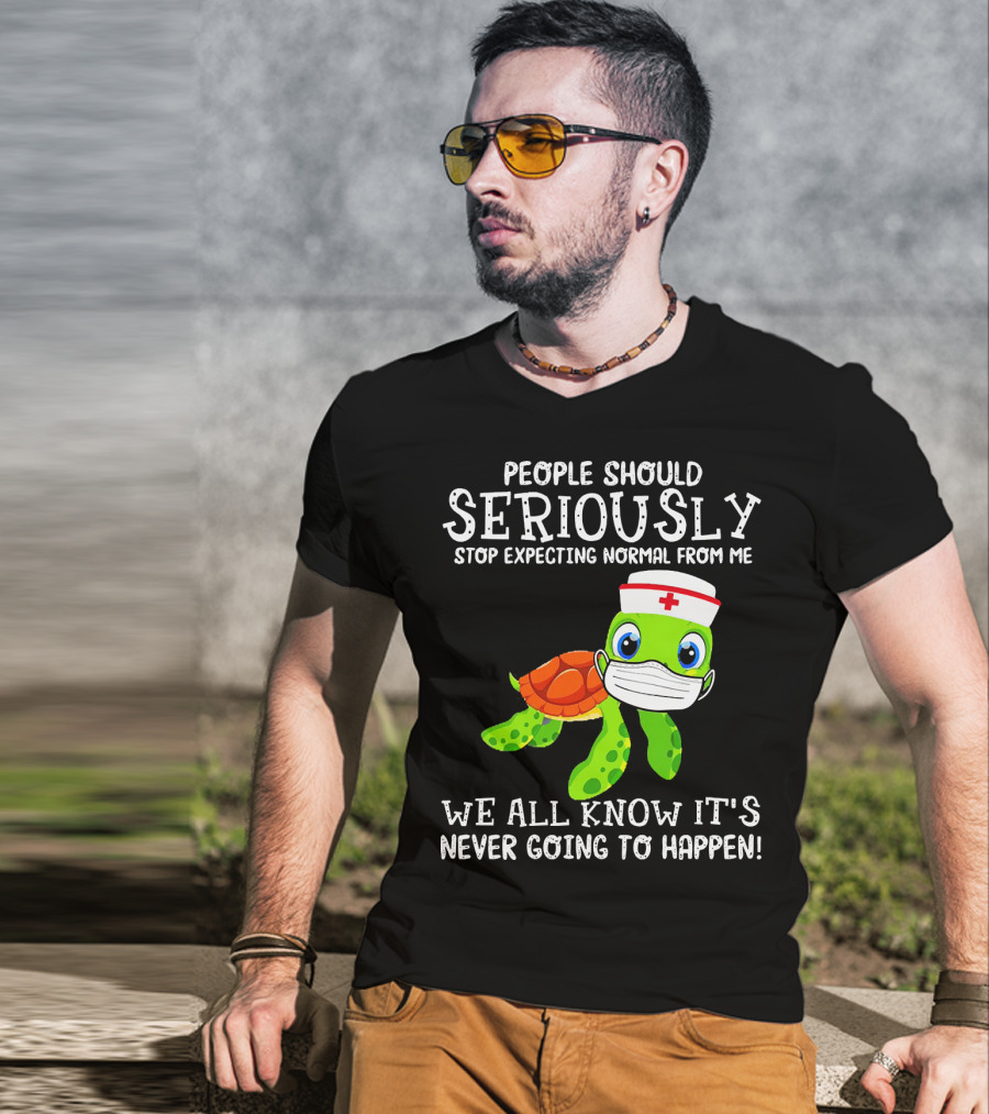 People Should Seriously Stop Expecting Normal Turtle Nurse We All Know It's Never Going To Happen T-Shirt