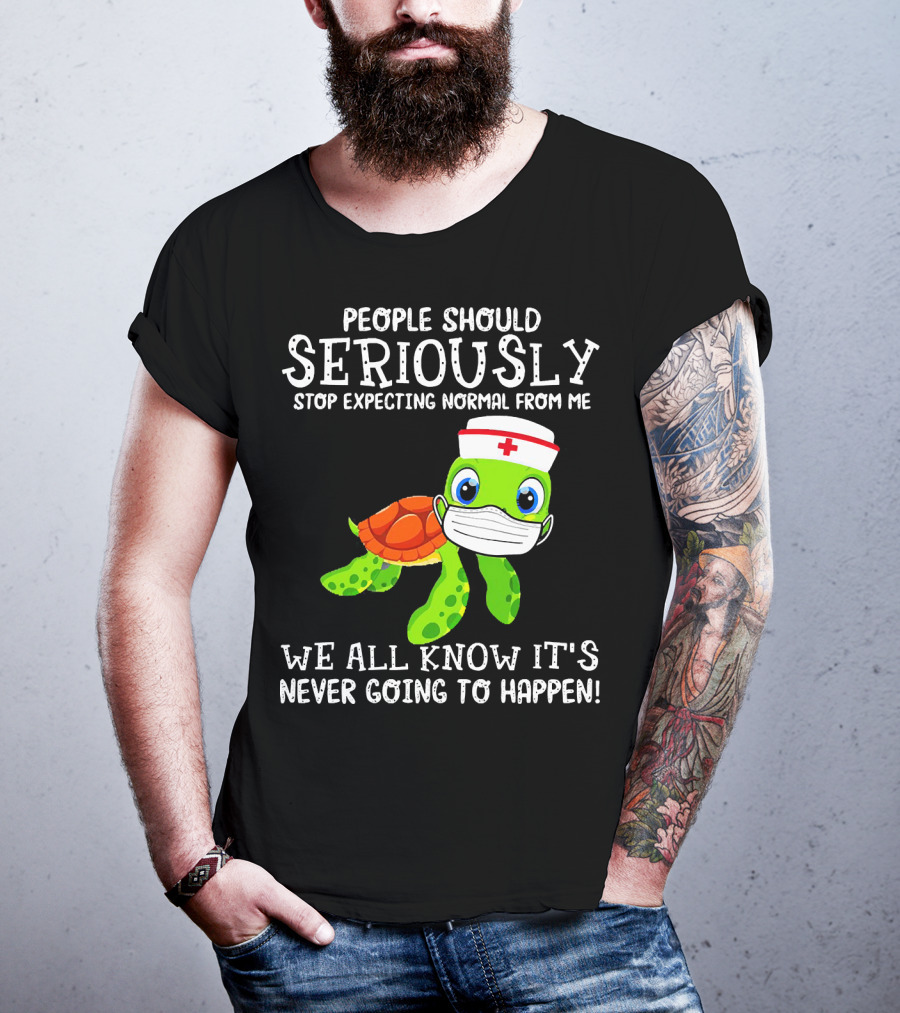 People Should Seriously Stop Expecting Normal Turtle Nurse We All Know It's Never Going To Happen T-Shirt