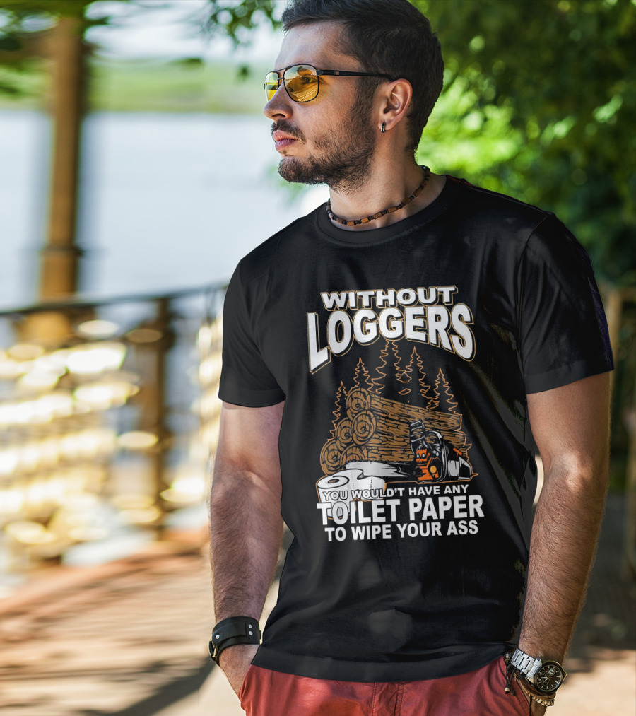 Without Loggers You Wouldn't Have Any Toilet Paper To Wipe Your Ass T-Shirt