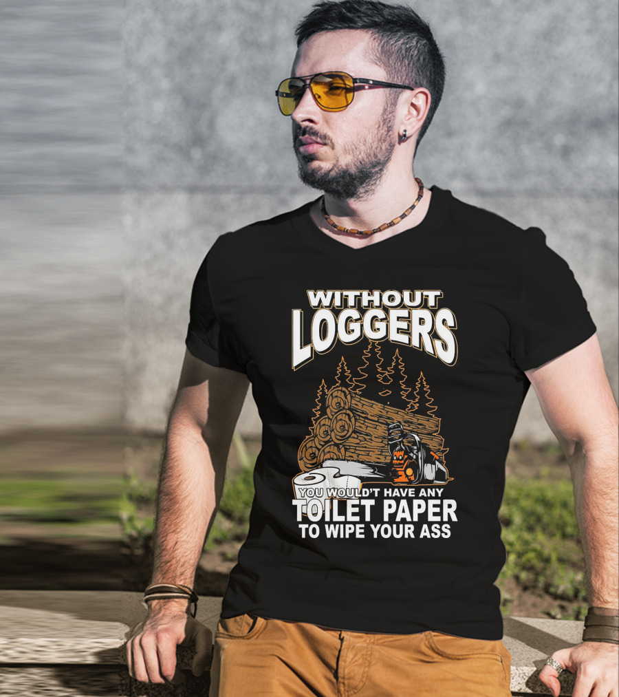 Without Loggers You Wouldn't Have Any Toilet Paper To Wipe Your Ass T-Shirt