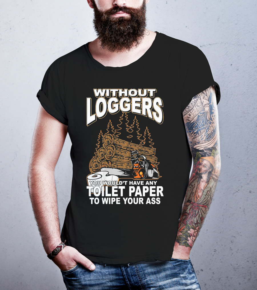 Without Loggers You Wouldn't Have Any Toilet Paper To Wipe Your Ass T-Shirt